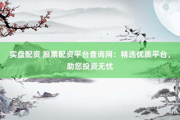 实盘配资 股票配资平台查询网：精选优质平台，助您投资无忧