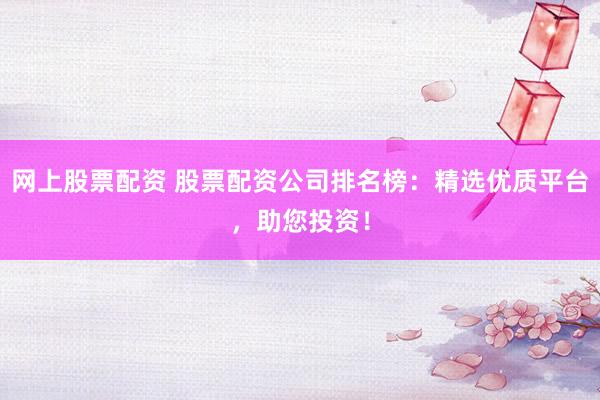 网上股票配资 股票配资公司排名榜：精选优质平台，助您投资！