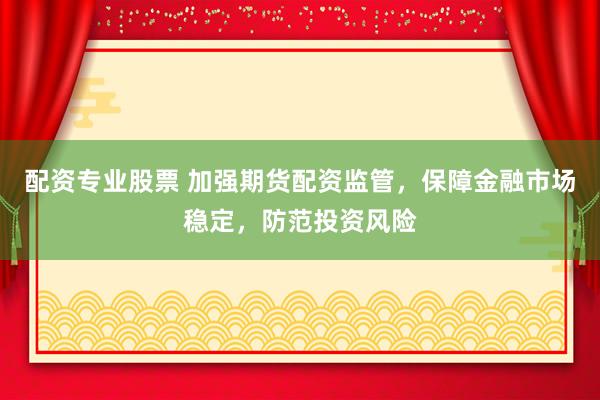 配资专业股票 加强期货配资监管，保障金融市场稳定，防范投资风险