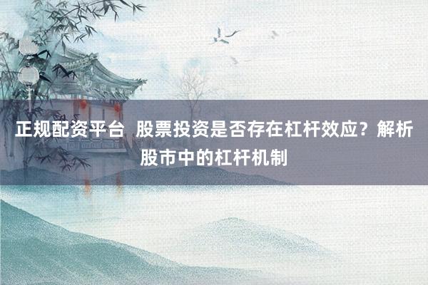 正规配资平台  股票投资是否存在杠杆效应？解析股市中的杠杆机制