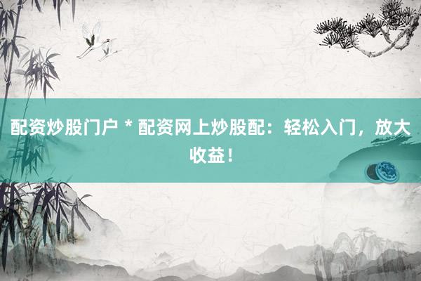配资炒股门户 * 配资网上炒股配：轻松入门，放大收益！