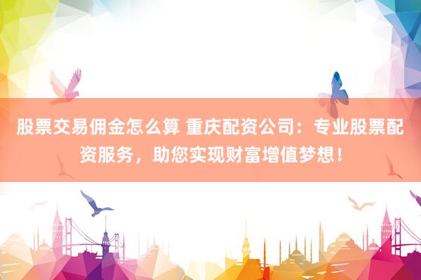 股票交易佣金怎么算 重庆配资公司：专业股票配资服务，助您实现财富增值梦想！
