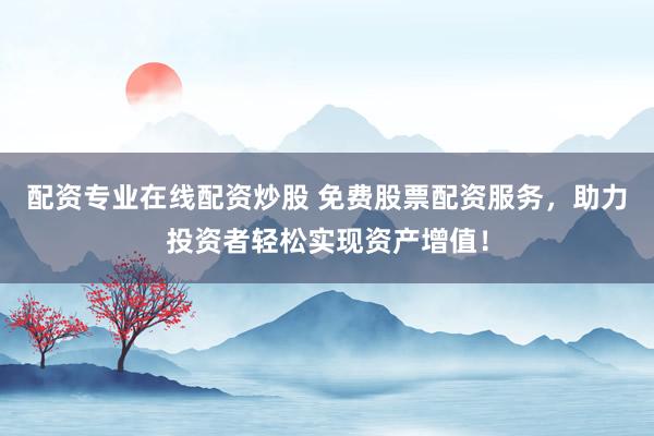 配资专业在线配资炒股 免费股票配资服务，助力投资者轻松实现资产增值！
