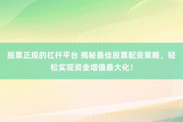 股票正规的杠杆平台 揭秘最佳股票配资策略，轻松实现资金增值最大化！