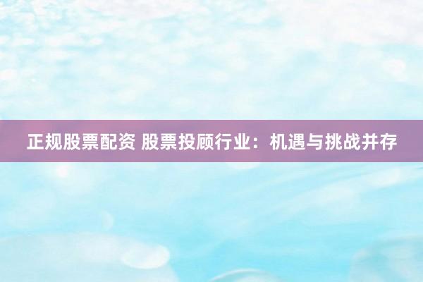 正规股票配资 股票投顾行业：机遇与挑战并存