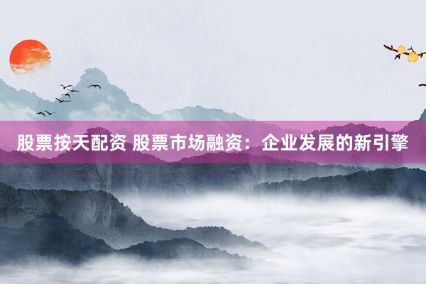 股票按天配资 股票市场融资：企业发展的新引擎