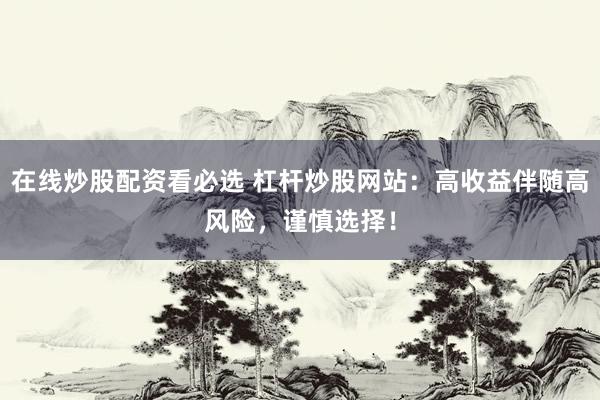 在线炒股配资看必选 杠杆炒股网站：高收益伴随高风险，谨慎选择！