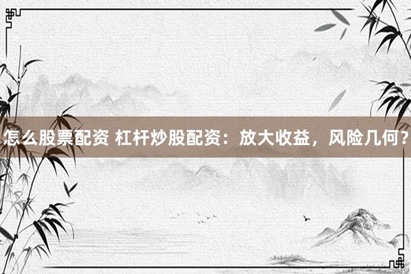 怎么股票配资 杠杆炒股配资：放大收益，风险几何？