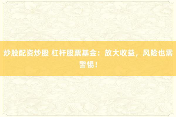 炒股配资炒股 杠杆股票基金：放大收益，风险也需警惕！