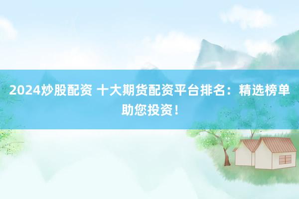 2024炒股配资 十大期货配资平台排名：精选榜单助您投资！