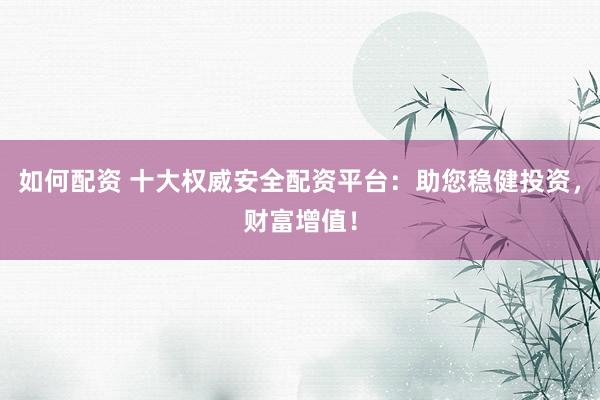 如何配资 十大权威安全配资平台：助您稳健投资，财富增值！