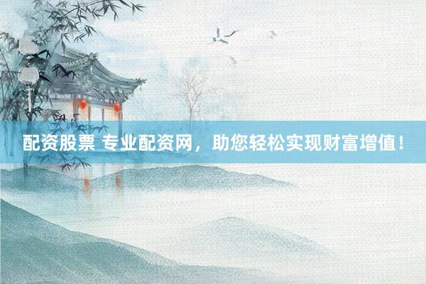 配资股票 专业配资网，助您轻松实现财富增值！