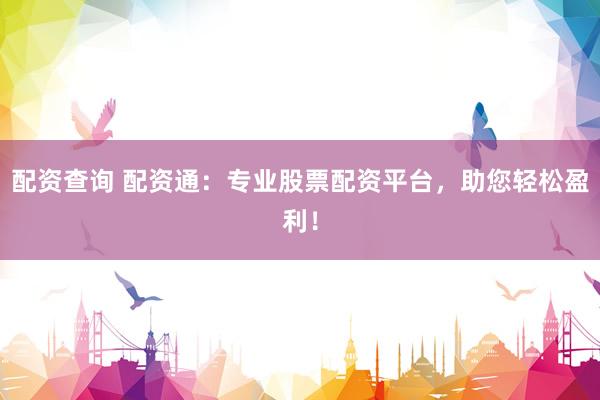 配资查询 配资通：专业股票配资平台，助您轻松盈利！