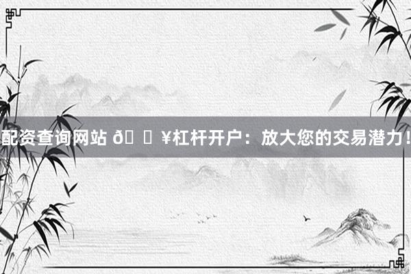 配资查询网站 🔥杠杆开户：放大您的交易潜力！