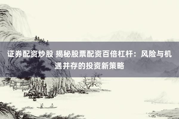 证券配资炒股 揭秘股票配资百倍杠杆：风险与机遇并存的投资新策略