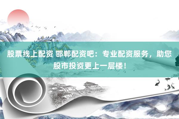 股票线上配资 邯郸配资吧：专业配资服务，助您股市投资更上一层楼！