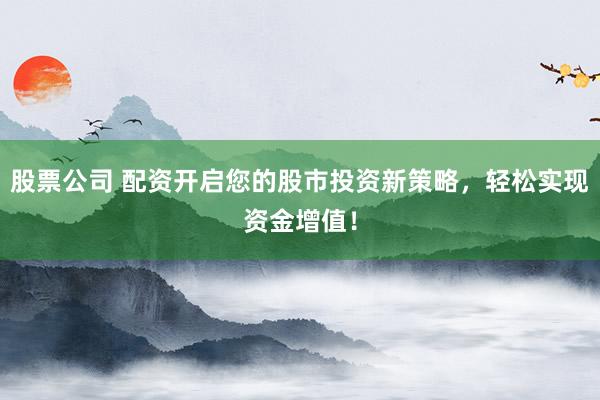 股票公司 配资开启您的股市投资新策略，轻松实现资金增值！