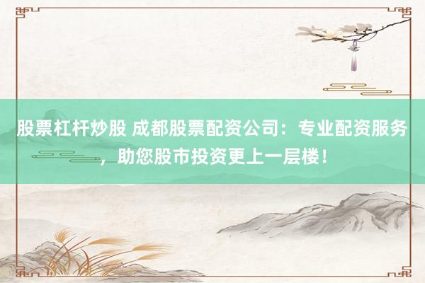 股票杠杆炒股 成都股票配资公司：专业配资服务，助您股市投资更上一层楼！