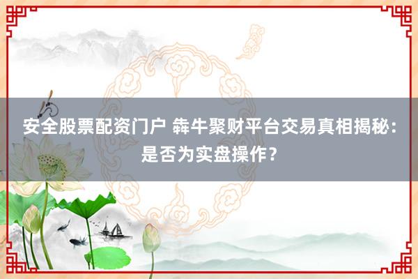 安全股票配资门户 犇牛聚财平台交易真相揭秘：是否为实盘操作？