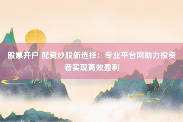 股票开户 配资炒股新选择：专业平台网助力投资者实现高效盈利