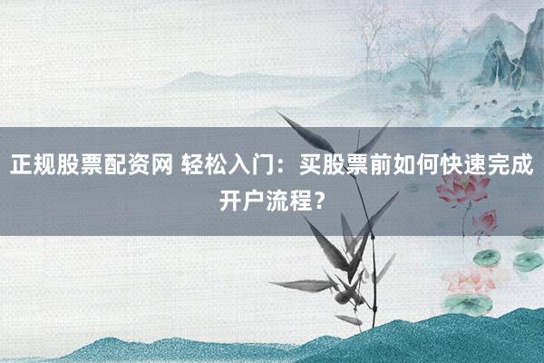 正规股票配资网 轻松入门：买股票前如何快速完成开户流程？