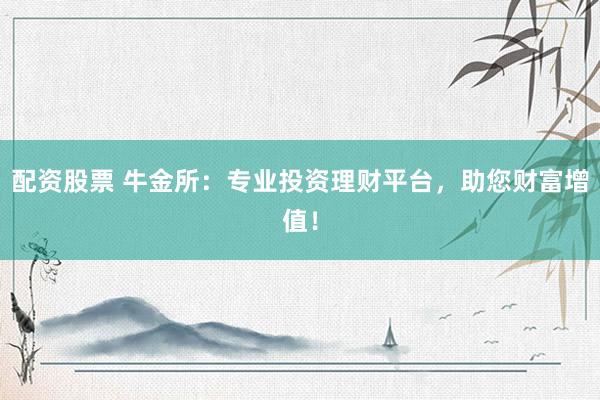 配资股票 牛金所：专业投资理财平台，助您财富增值！