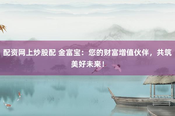 配资网上炒股配 金富宝：您的财富增值伙伴，共筑美好未来！