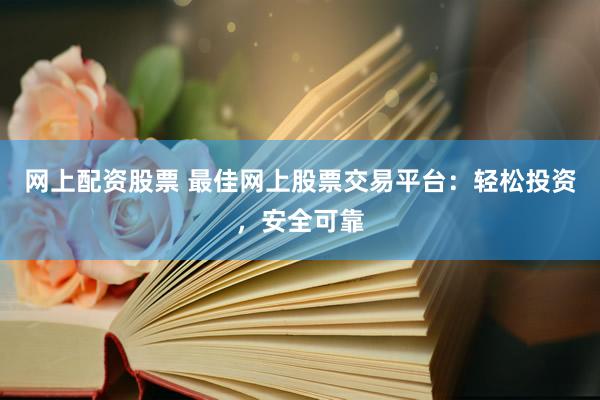 网上配资股票 最佳网上股票交易平台：轻松投资，安全可靠