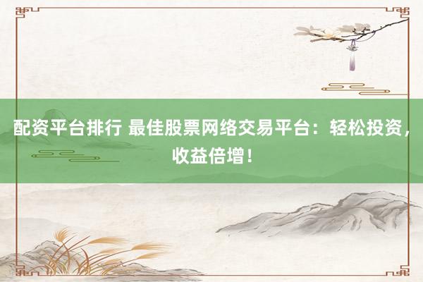 配资平台排行 最佳股票网络交易平台：轻松投资，收益倍增！