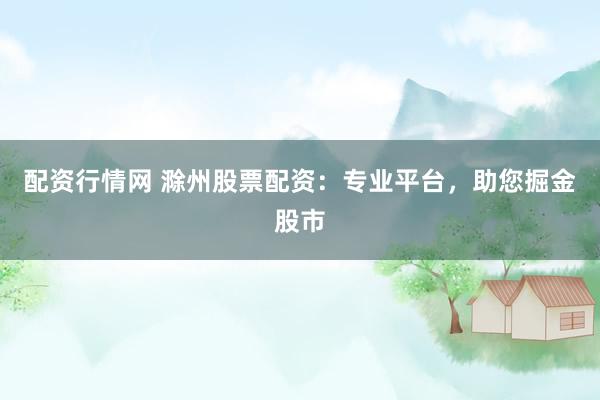 配资行情网 滁州股票配资：专业平台，助您掘金股市