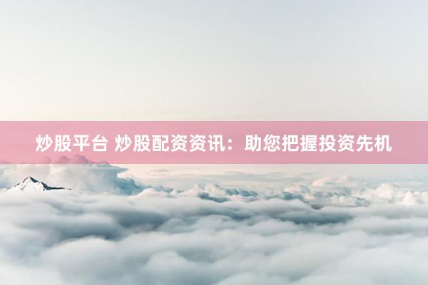 炒股平台 炒股配资资讯：助您把握投资先机