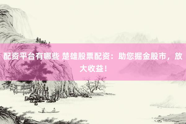 配资平台有哪些 楚雄股票配资：助您掘金股市，放大收益！
