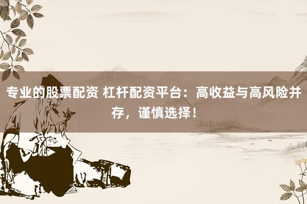 专业的股票配资 杠杆配资平台：高收益与高风险并存，谨慎选择！