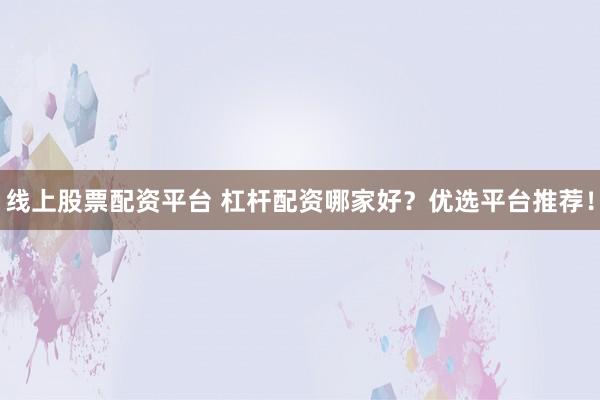 线上股票配资平台 杠杆配资哪家好？优选平台推荐！