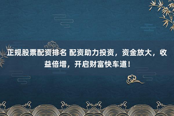 正规股票配资排名 配资助力投资，资金放大，收益倍增，开启财富快车道！