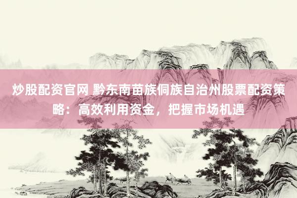 炒股配资官网 黔东南苗族侗族自治州股票配资策略：高效利用资金，把握市场机遇