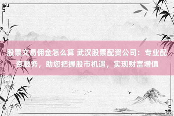 股票交易佣金怎么算 武汉股票配资公司：专业配资服务，助您把握股市机遇，实现财富增值