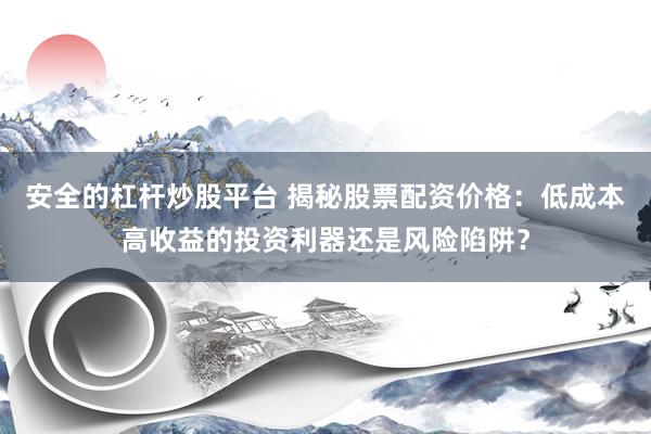 安全的杠杆炒股平台 揭秘股票配资价格：低成本高收益的投资利器还是风险陷阱？