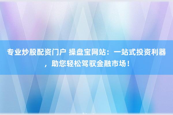 专业炒股配资门户 操盘宝网站：一站式投资利器，助您轻松驾驭金融市场！