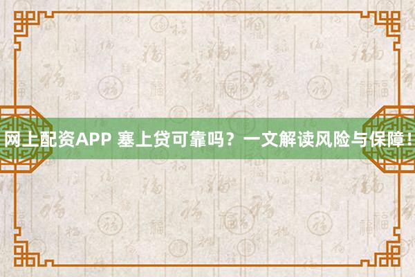网上配资APP 塞上贷可靠吗？一文解读风险与保障！