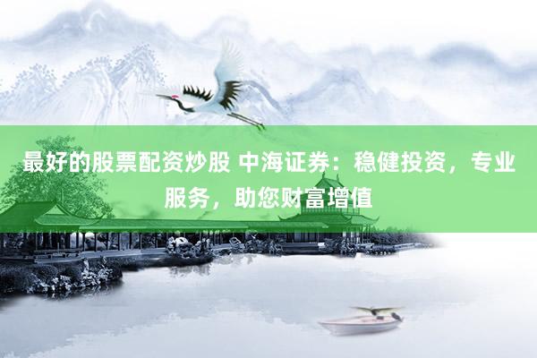 最好的股票配资炒股 中海证券：稳健投资，专业服务，助您财富增值