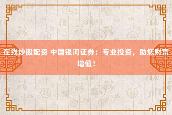 在线炒股配资 中国银河证券：专业投资，助您财富增值！
