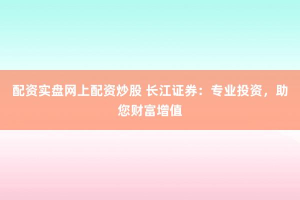 配资实盘网上配资炒股 长江证券：专业投资，助您财富增值