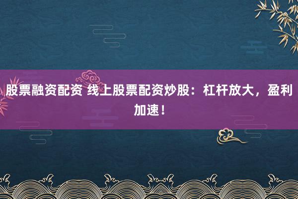 股票融资配资 线上股票配资炒股：杠杆放大，盈利加速！