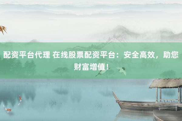 配资平台代理 在线股票配资平台：安全高效，助您财富增值！