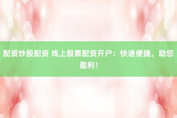 配资炒股配资 线上股票配资开户：快速便捷，助您盈利！
