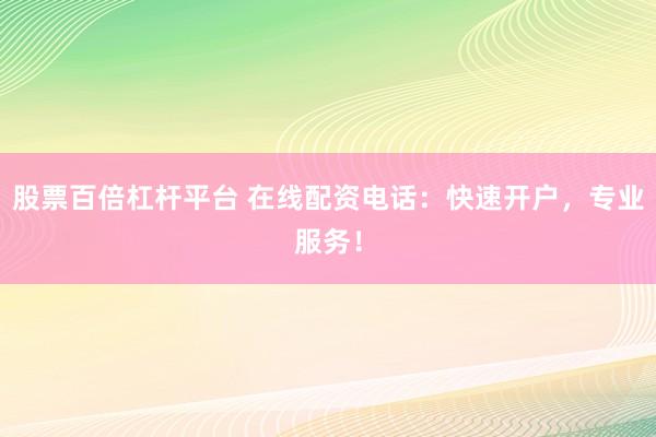 股票百倍杠杆平台 在线配资电话：快速开户，专业服务！