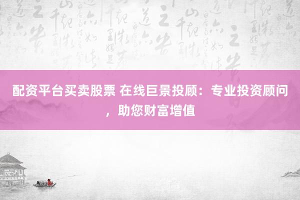 配资平台买卖股票 在线巨景投顾：专业投资顾问，助您财富增值