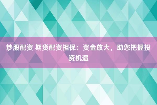 炒股配资 期货配资担保：资金放大，助您把握投资机遇