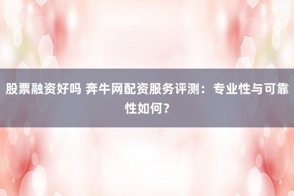 股票融资好吗 奔牛网配资服务评测：专业性与可靠性如何？